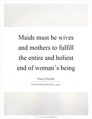 Maids must be wives and mothers to fulfill the entire and holiest end of woman’s being Picture Quote #1