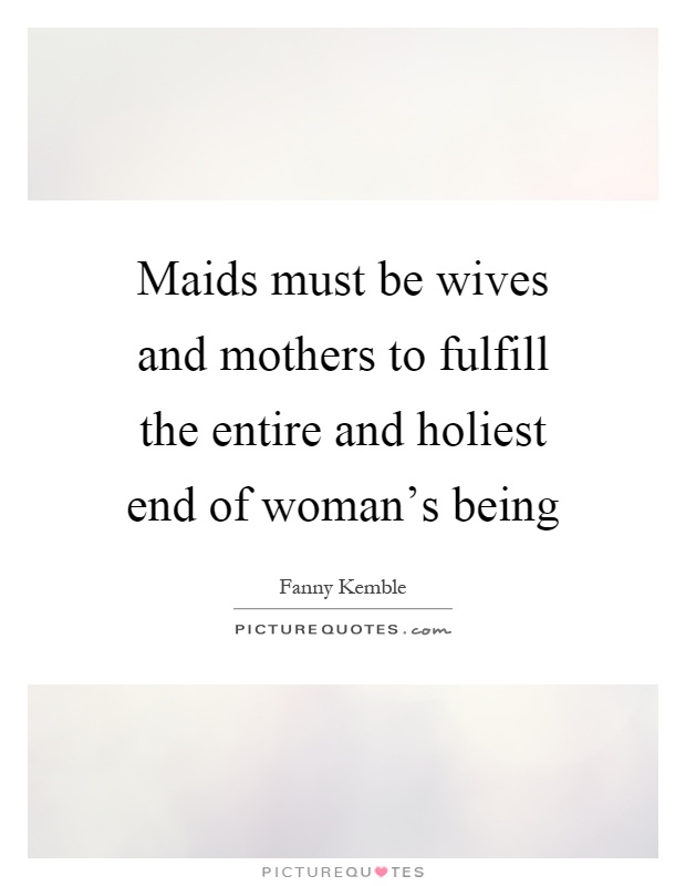 Maids must be wives and mothers to fulfill the entire and holiest end of woman's being Picture Quote #1