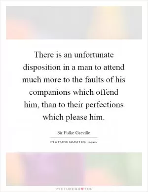 There is an unfortunate disposition in a man to attend much more to the faults of his companions which offend him, than to their perfections which please him Picture Quote #1