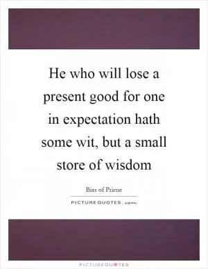He who will lose a present good for one in expectation hath some wit, but a small store of wisdom Picture Quote #1