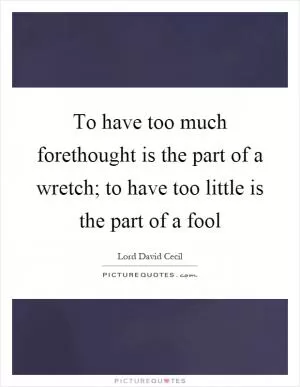 To have too much forethought is the part of a wretch; to have too little is the part of a fool Picture Quote #1