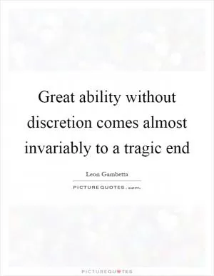 Great ability without discretion comes almost invariably to a tragic end Picture Quote #1