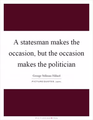 A statesman makes the occasion, but the occasion makes the politician Picture Quote #1