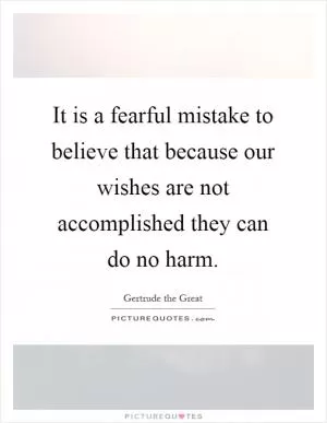 It is a fearful mistake to believe that because our wishes are not accomplished they can do no harm Picture Quote #1