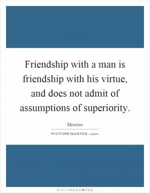 Friendship with a man is friendship with his virtue, and does not admit of assumptions of superiority Picture Quote #1