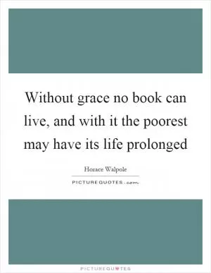 Without grace no book can live, and with it the poorest may have its life prolonged Picture Quote #1