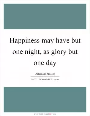 Happiness may have but one night, as glory but one day Picture Quote #1