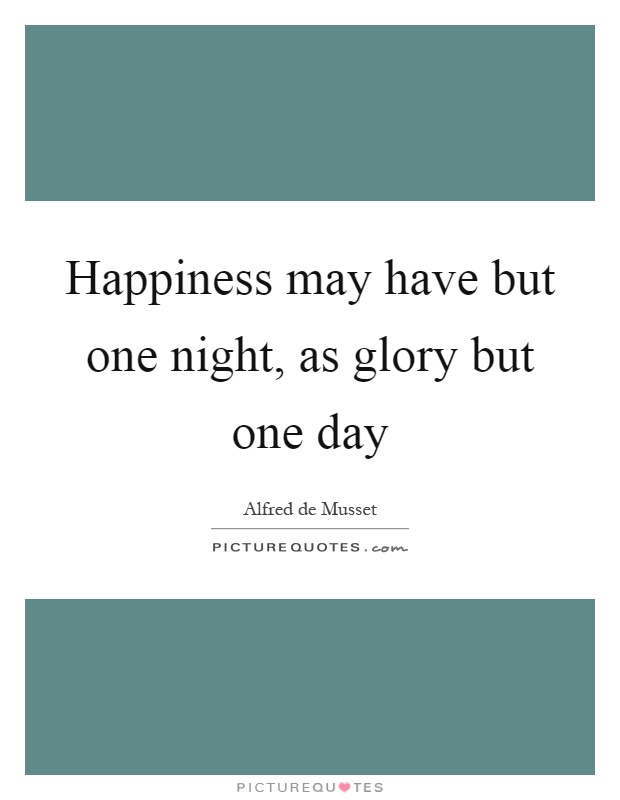 Happiness may have but one night, as glory but one day Picture Quote #1