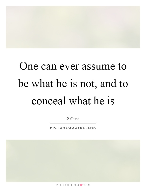 One can ever assume to be what he is not, and to conceal what he is Picture Quote #1