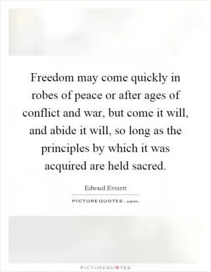 Freedom may come quickly in robes of peace or after ages of conflict and war, but come it will, and abide it will, so long as the principles by which it was acquired are held sacred Picture Quote #1