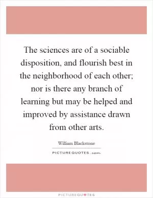 The sciences are of a sociable disposition, and flourish best in the neighborhood of each other; nor is there any branch of learning but may be helped and improved by assistance drawn from other arts Picture Quote #1
