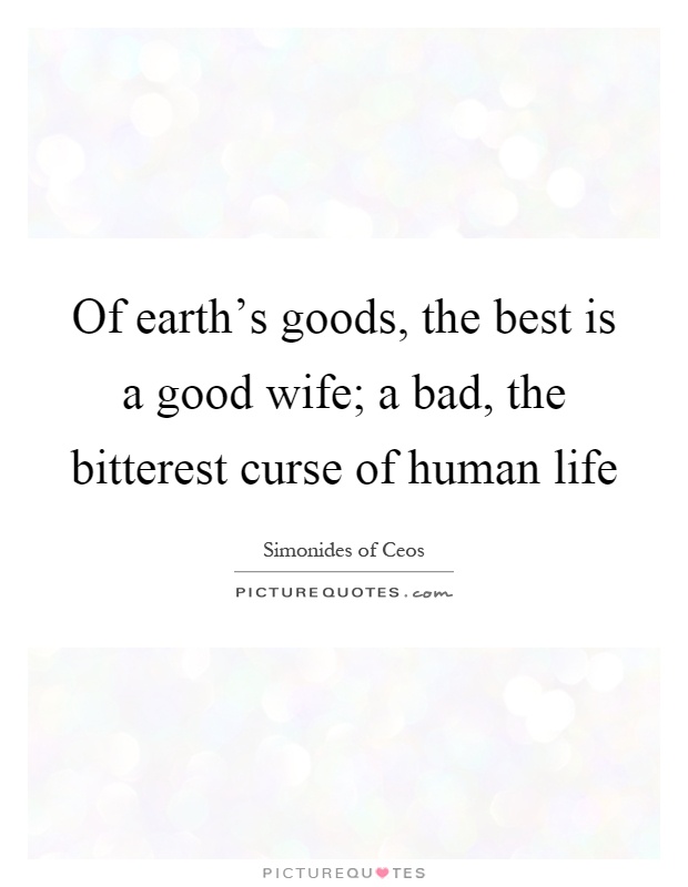 Of earth's goods, the best is a good wife; a bad, the bitterest curse of human life Picture Quote #1