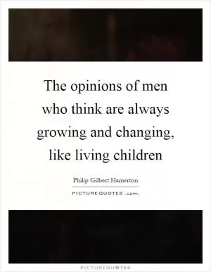 The opinions of men who think are always growing and changing, like living children Picture Quote #1