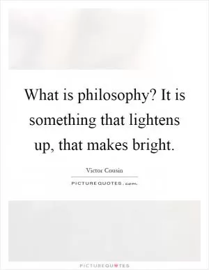 What is philosophy? It is something that lightens up, that makes bright Picture Quote #1