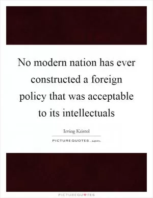 No modern nation has ever constructed a foreign policy that was acceptable to its intellectuals Picture Quote #1