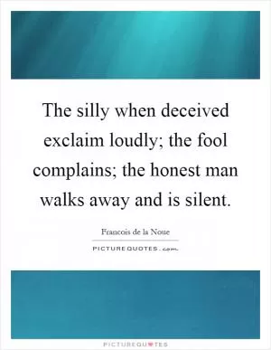 The silly when deceived exclaim loudly; the fool complains; the honest man walks away and is silent Picture Quote #1