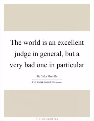 The world is an excellent judge in general, but a very bad one in particular Picture Quote #1