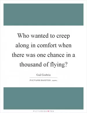 Who wanted to creep along in comfort when there was one chance in a thousand of flying? Picture Quote #1
