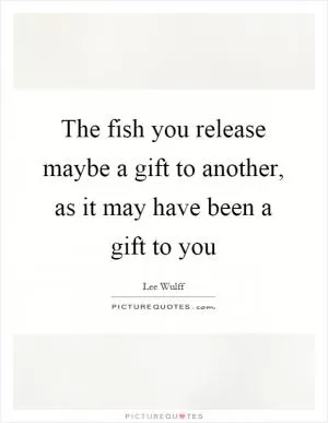 The fish you release maybe a gift to another, as it may have been a gift to you Picture Quote #1
