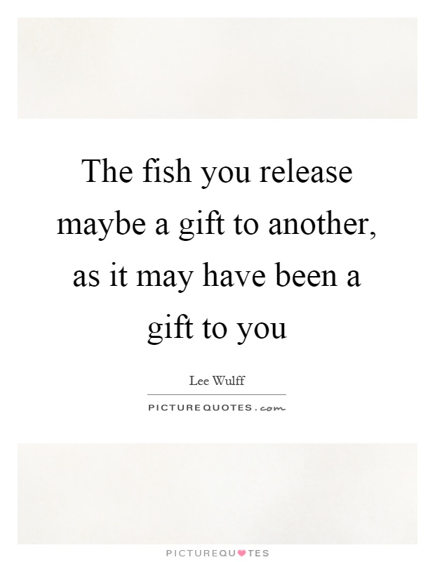 The fish you release maybe a gift to another, as it may have been a gift to you Picture Quote #1