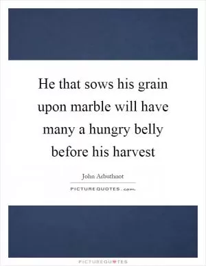 He that sows his grain upon marble will have many a hungry belly before his harvest Picture Quote #1