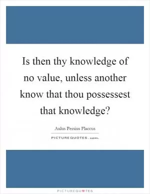 Is then thy knowledge of no value, unless another know that thou possessest that knowledge? Picture Quote #1
