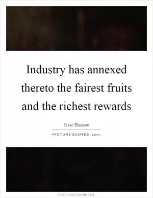 Industry has annexed thereto the fairest fruits and the richest rewards Picture Quote #1