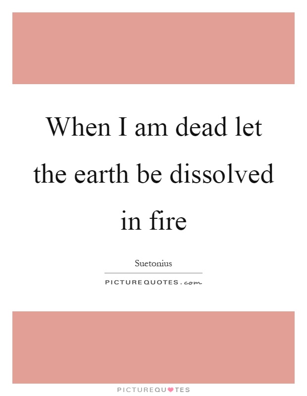 When I am dead let the earth be dissolved in fire Picture Quote #1
