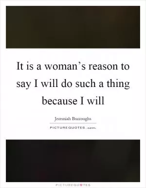 It is a woman’s reason to say I will do such a thing because I will Picture Quote #1