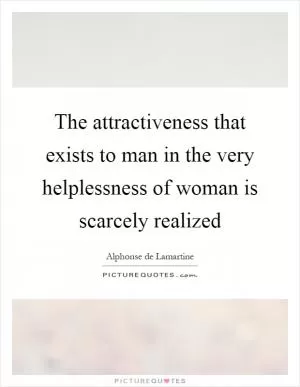 The attractiveness that exists to man in the very helplessness of woman is scarcely realized Picture Quote #1