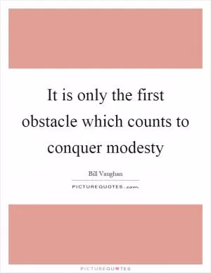 It is only the first obstacle which counts to conquer modesty Picture Quote #1