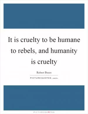 It is cruelty to be humane to rebels, and humanity is cruelty Picture Quote #1