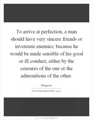 To arrive at perfection, a man should have very sincere friends or inveterate enemies; because he would be made sensible of his good or ill conduct, either by the censures of the one or the admonitions of the other Picture Quote #1