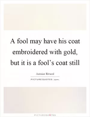 A fool may have his coat embroidered with gold, but it is a fool’s coat still Picture Quote #1