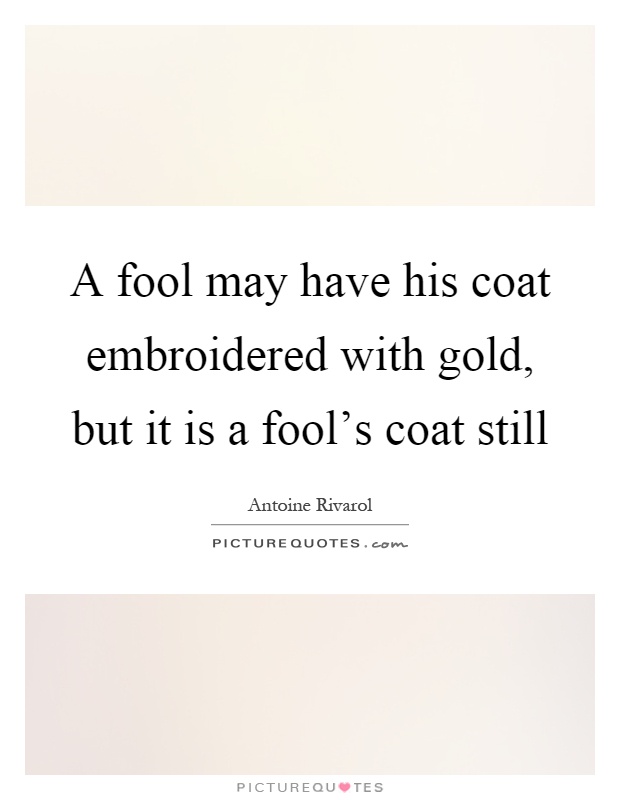 A fool may have his coat embroidered with gold, but it is a fool's coat still Picture Quote #1