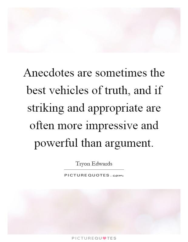 Anecdotes are sometimes the best vehicles of truth, and if striking and appropriate are often more impressive and powerful than argument Picture Quote #1