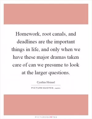 Homework, root canals, and deadlines are the important things in life, and only when we have these major dramas taken care of can we presume to look at the larger questions Picture Quote #1