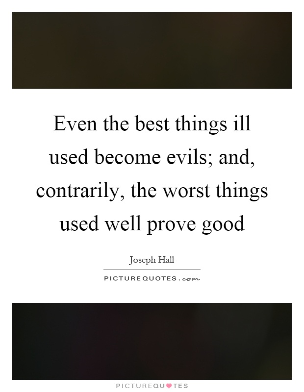 Even the best things ill used become evils; and, contrarily, the worst things used well prove good Picture Quote #1