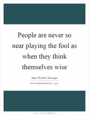 People are never so near playing the fool as when they think themselves wise Picture Quote #1