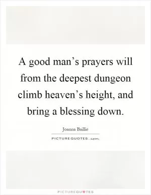 A good man’s prayers will from the deepest dungeon climb heaven’s height, and bring a blessing down Picture Quote #1