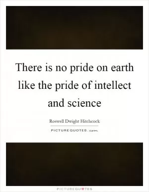 There is no pride on earth like the pride of intellect and science Picture Quote #1