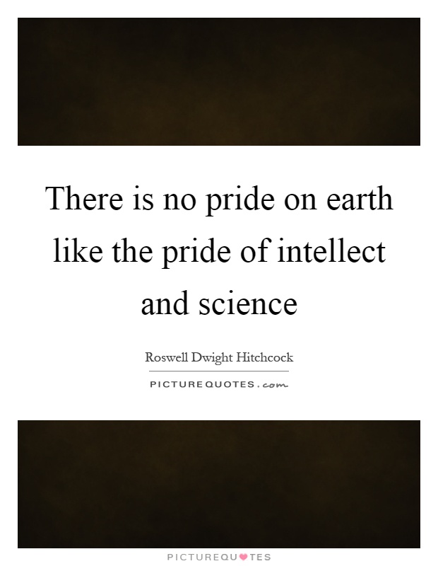 There is no pride on earth like the pride of intellect and science Picture Quote #1