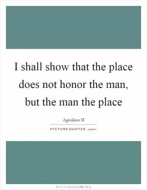 I shall show that the place does not honor the man, but the man the place Picture Quote #1