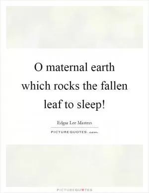 O maternal earth which rocks the fallen leaf to sleep! Picture Quote #1