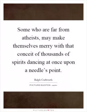 Some who are far from atheists, may make themselves merry with that conceit of thousands of spirits dancing at once upon a needle’s point Picture Quote #1