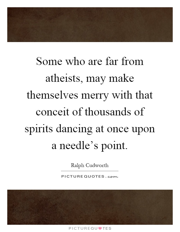 Some who are far from atheists, may make themselves merry with that conceit of thousands of spirits dancing at once upon a needle's point Picture Quote #1