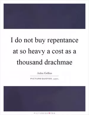 I do not buy repentance at so heavy a cost as a thousand drachmae Picture Quote #1