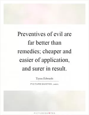 Preventives of evil are far better than remedies; cheaper and easier of application, and surer in result Picture Quote #1
