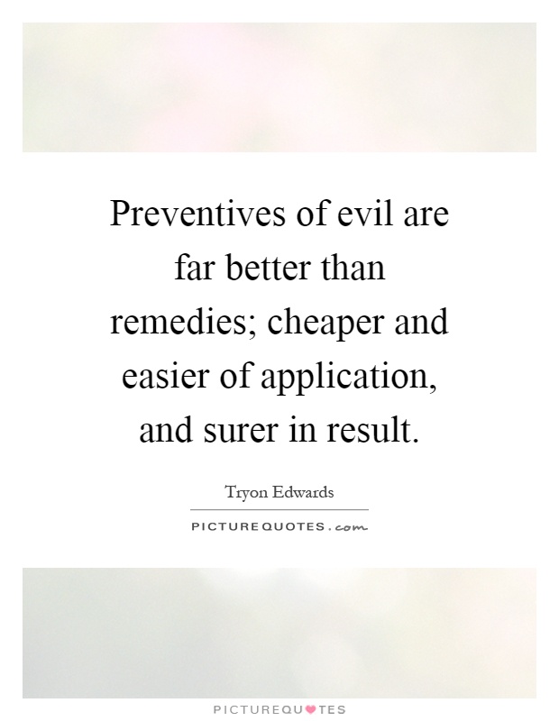 Preventives of evil are far better than remedies; cheaper and easier of application, and surer in result Picture Quote #1