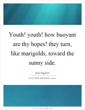 Youth! youth! how buoyant are thy hopes! they turn, like marigolds, toward the sunny side Picture Quote #1